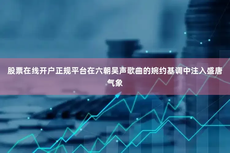 股票在线开户正规平台在六朝吴声歌曲的婉约基调中注入盛唐气象