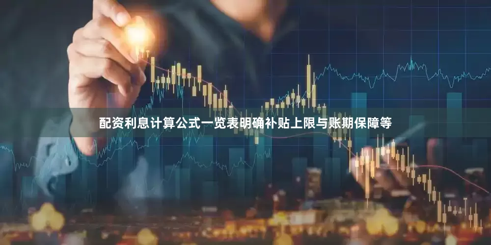 配资利息计算公式一览表明确补贴上限与账期保障等