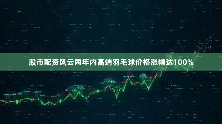 股市配资风云两年内高端羽毛球价格涨幅达100%