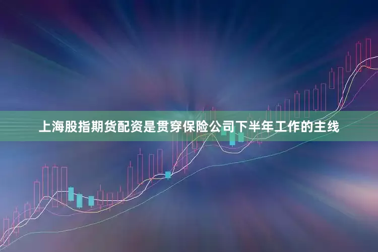 上海股指期货配资是贯穿保险公司下半年工作的主线