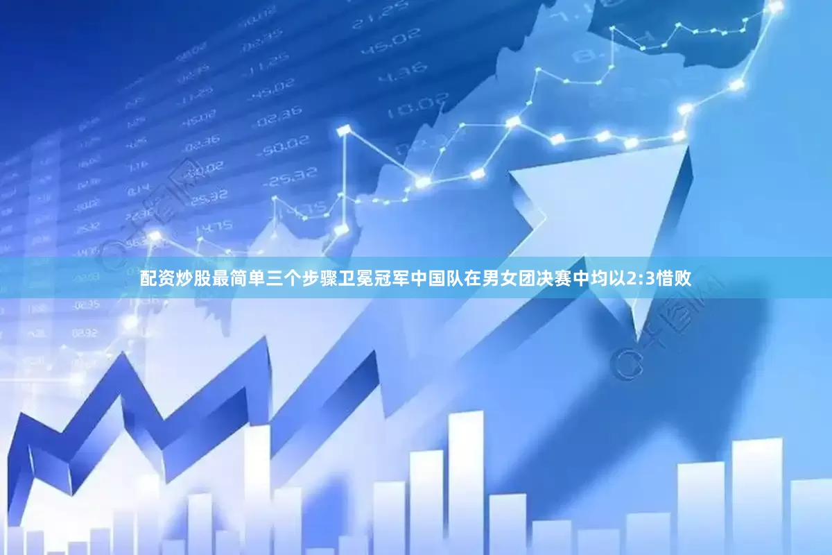 配资炒股最简单三个步骤卫冕冠军中国队在男女团决赛中均以2:3惜败
