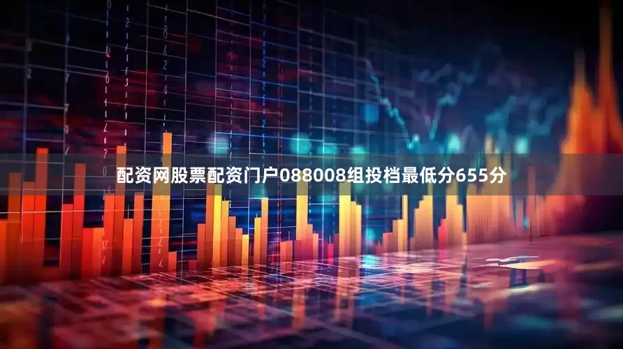 配资网股票配资门户088008组投档最低分655分