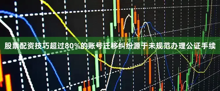 股票配资技巧超过80%的账号迁移纠纷源于未规范办理公证手续