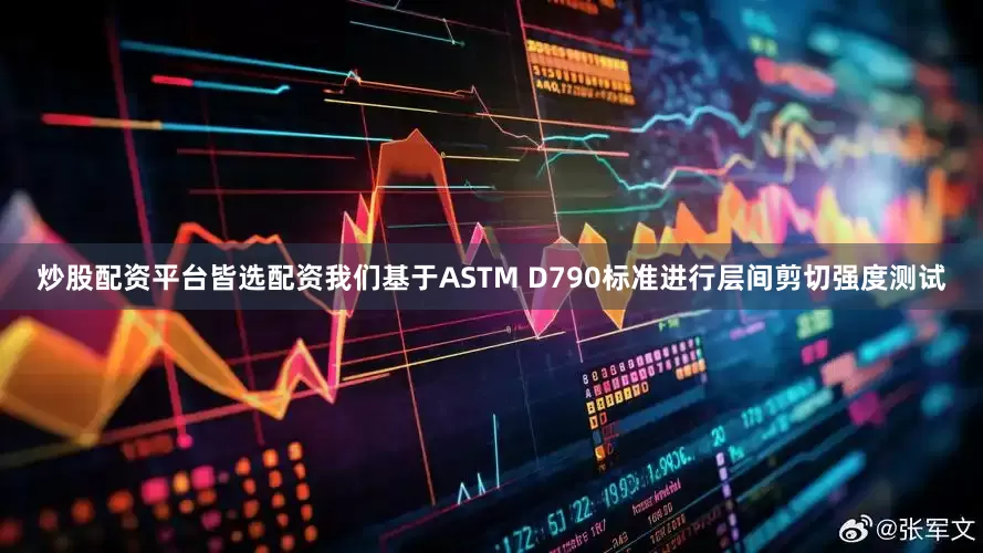 炒股配资平台皆选配资我们基于ASTM D790标准进行层间剪切强度测试