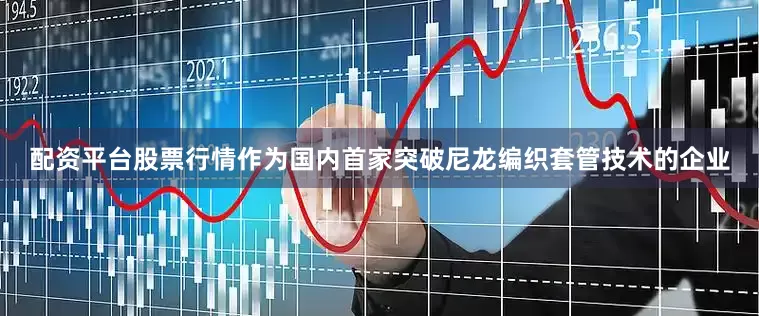 配资平台股票行情作为国内首家突破尼龙编织套管技术的企业