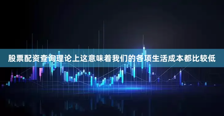 股票配资查询理论上这意味着我们的各项生活成本都比较低