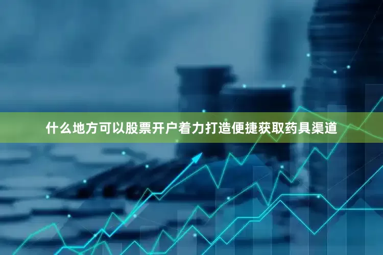 什么地方可以股票开户着力打造便捷获取药具渠道