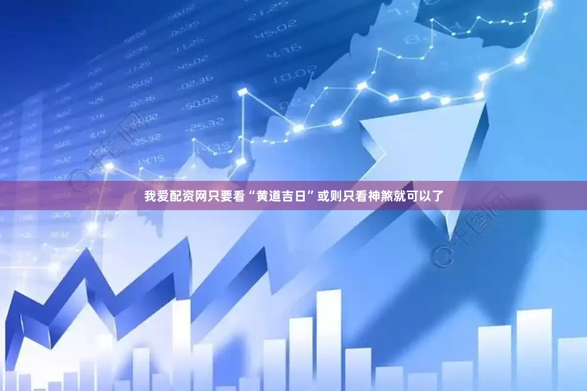 我爱配资网只要看“黄道吉日”或则只看神煞就可以了