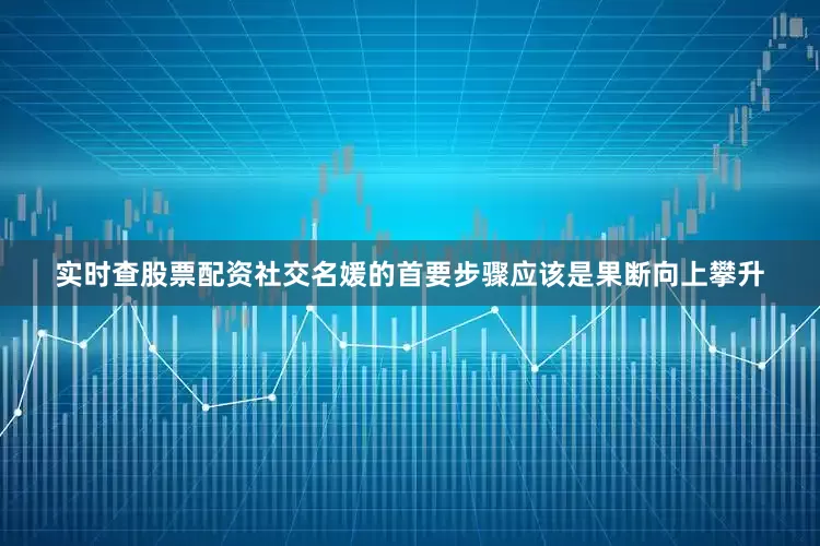 实时查股票配资社交名媛的首要步骤应该是果断向上攀升