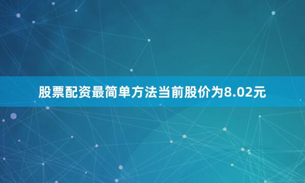 股票配资最简单方法当前股价为8.02元