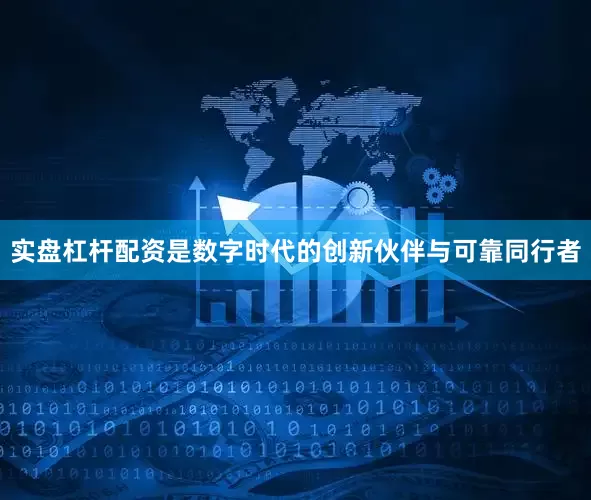 实盘杠杆配资是数字时代的创新伙伴与可靠同行者