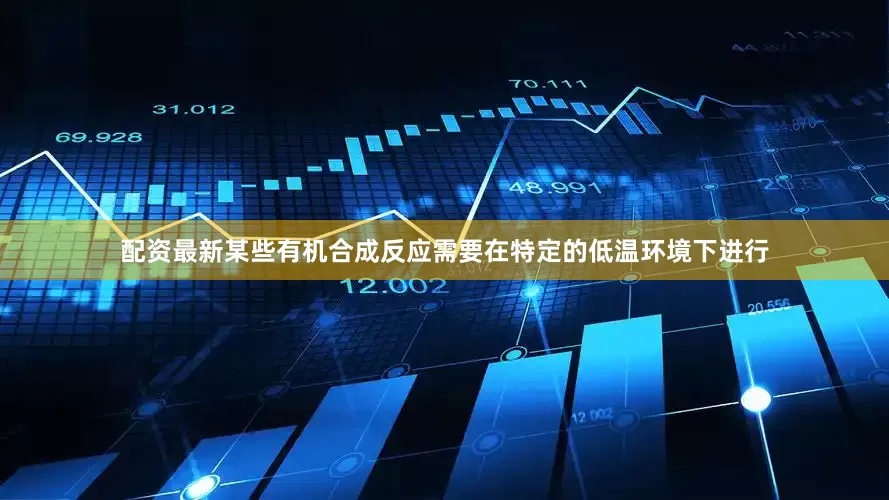 配资最新某些有机合成反应需要在特定的低温环境下进行