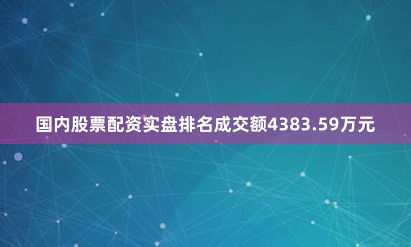 国内股票配资实盘排名成交额4383.59万元