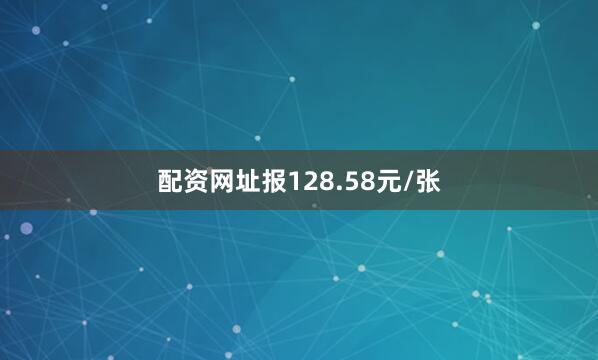 配资网址报128.58元/张