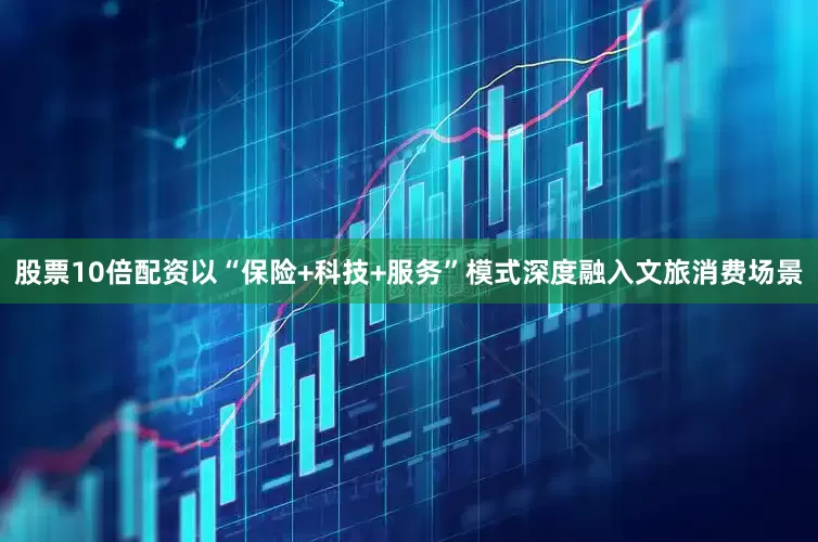 股票10倍配资以“保险+科技+服务”模式深度融入文旅消费场景