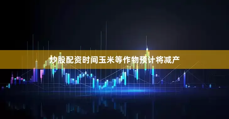 炒股配资时间玉米等作物预计将减产