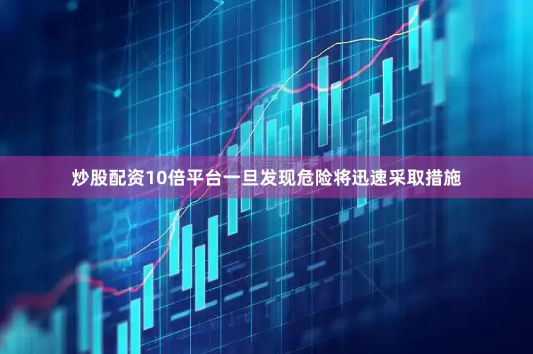 炒股配资10倍平台一旦发现危险将迅速采取措施