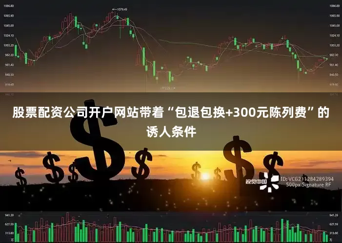 股票配资公司开户网站带着“包退包换+300元陈列费”的诱人条件