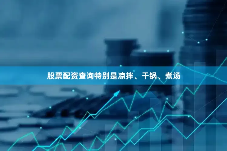 股票配资查询特别是凉拌、干锅、煮汤