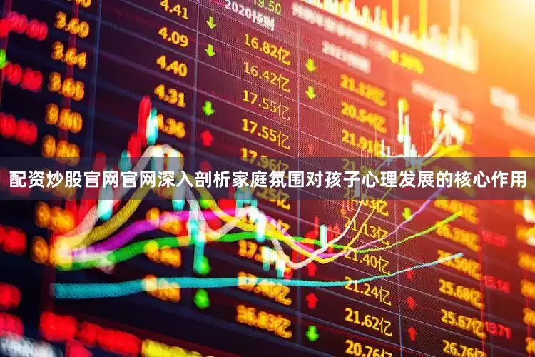 配资炒股官网官网深入剖析家庭氛围对孩子心理发展的核心作用