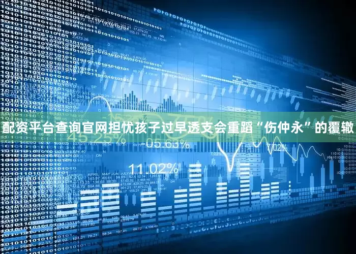 配资平台查询官网担忧孩子过早透支会重蹈“伤仲永”的覆辙