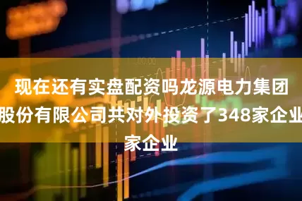 现在还有实盘配资吗龙源电力集团股份有限公司共对外投资了348家企业