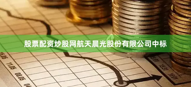 股票配资炒股网航天晨光股份有限公司中标