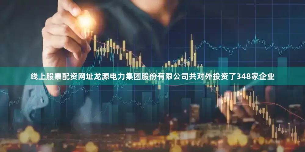 线上股票配资网址龙源电力集团股份有限公司共对外投资了348家企业