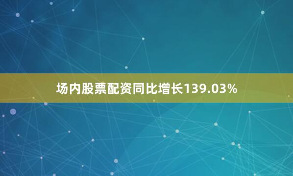 场内股票配资同比增长139.03%