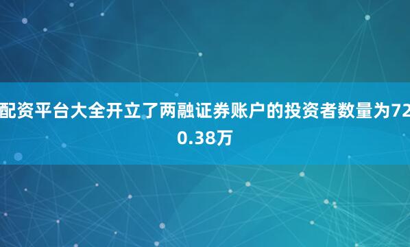 配资平台大全开立了两融证券账户的投资者数量为720.38万