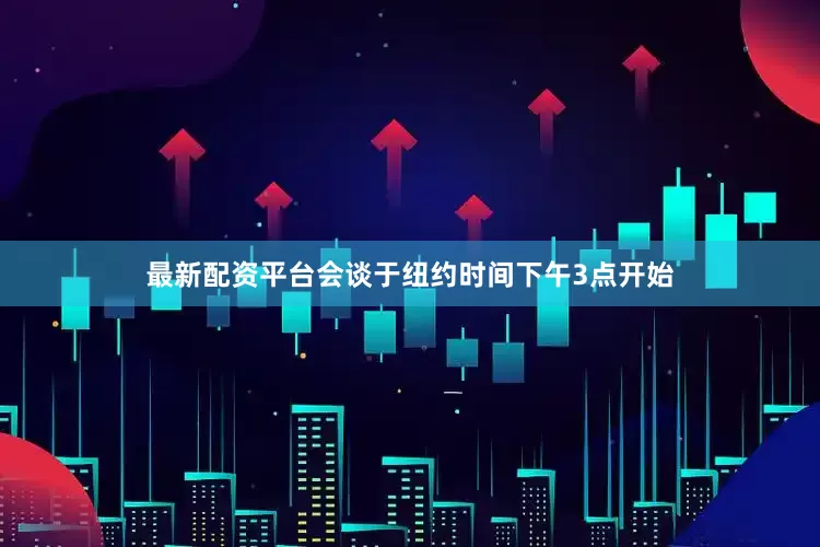 最新配资平台会谈于纽约时间下午3点开始