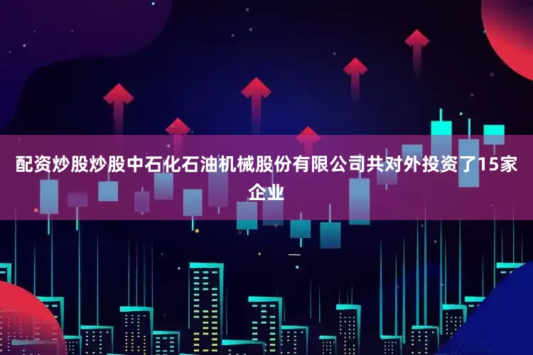 配资炒股炒股中石化石油机械股份有限公司共对外投资了15家企业
