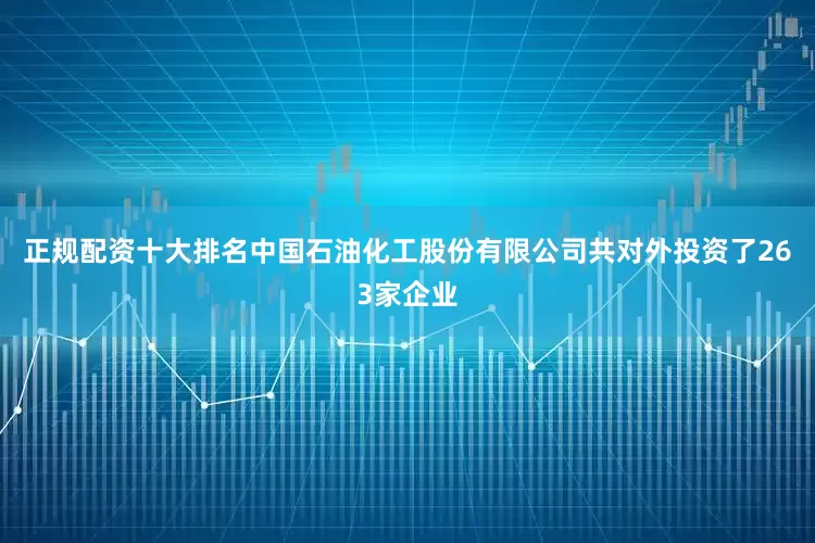 正规配资十大排名中国石油化工股份有限公司共对外投资了263家企业