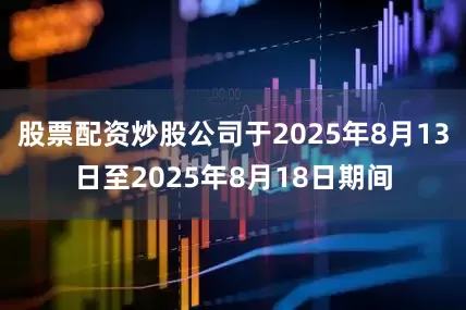 股票配资炒股公司于2025年8月13日至2025年8月18日期间
