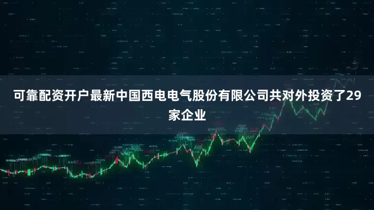 可靠配资开户最新中国西电电气股份有限公司共对外投资了29家企业