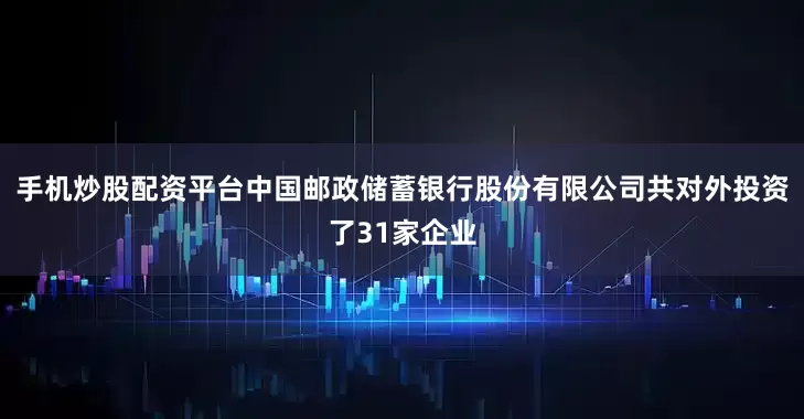 手机炒股配资平台中国邮政储蓄银行股份有限公司共对外投资了31家企业