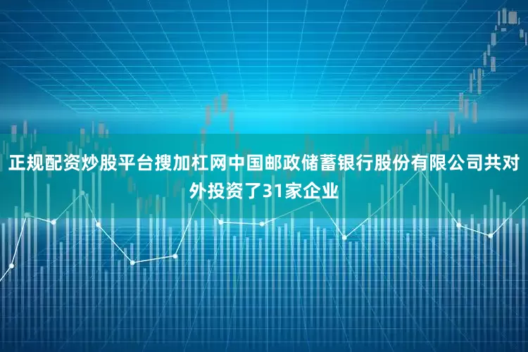 正规配资炒股平台搜加杠网中国邮政储蓄银行股份有限公司共对外投资了31家企业