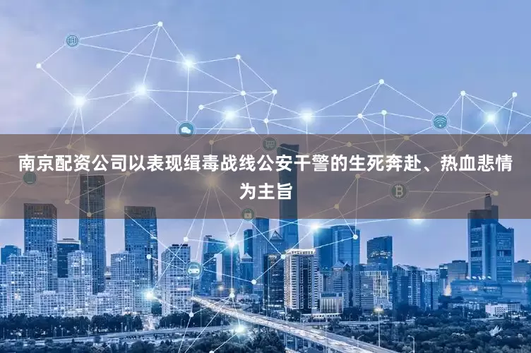 南京配资公司以表现缉毒战线公安干警的生死奔赴、热血悲情为主旨