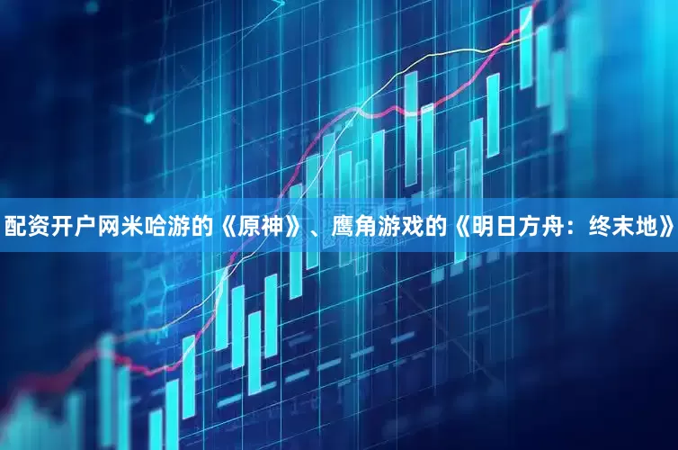 配资开户网米哈游的《原神》、鹰角游戏的《明日方舟：终末地》