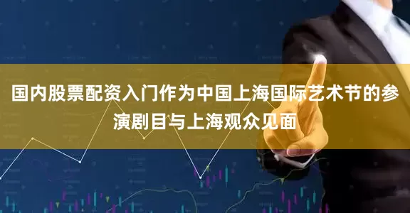 国内股票配资入门作为中国上海国际艺术节的参演剧目与上海观众见面