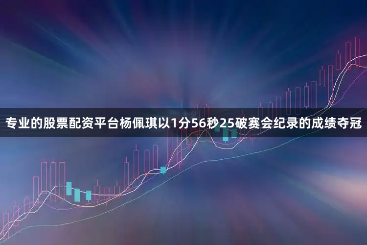 专业的股票配资平台杨佩琪以1分56秒25破赛会纪录的成绩夺冠