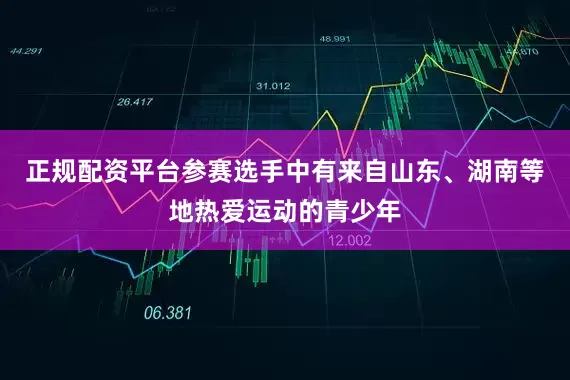 正规配资平台参赛选手中有来自山东、湖南等地热爱运动的青少年