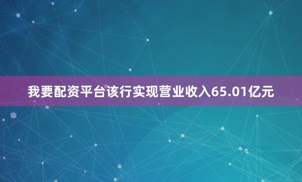 我要配资平台该行实现营业收入65.01亿元