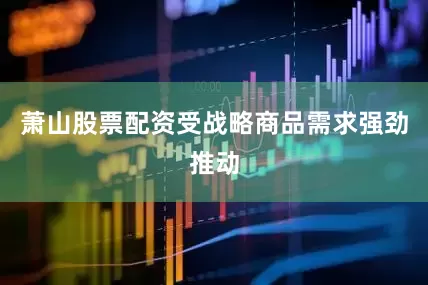 萧山股票配资受战略商品需求强劲推动
