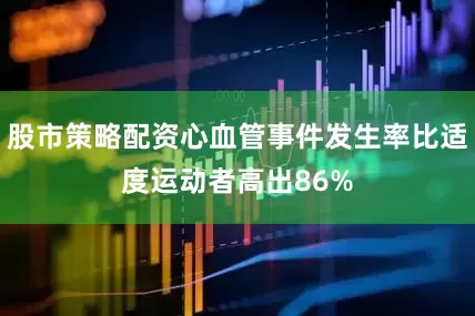 股市策略配资心血管事件发生率比适度运动者高出86%