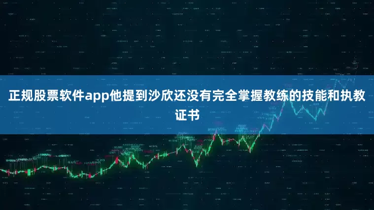 正规股票软件app他提到沙欣还没有完全掌握教练的技能和执教证书