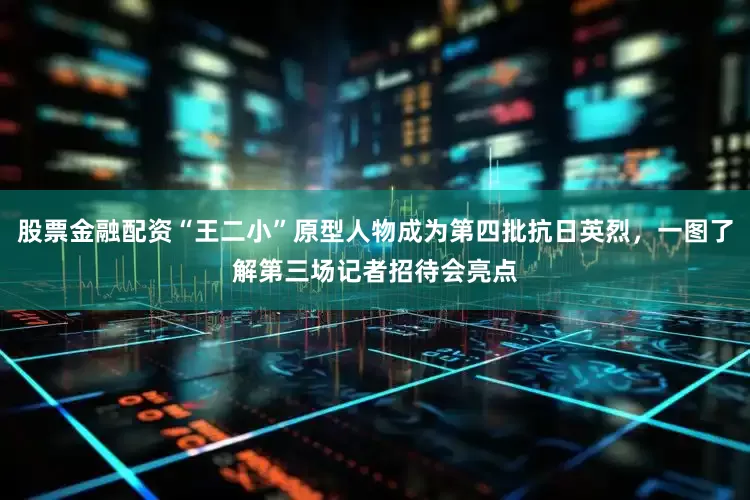 股票金融配资“王二小”原型人物成为第四批抗日英烈，一图了解第三场记者招待会亮点