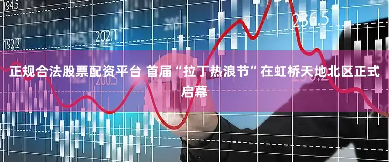 正规合法股票配资平台 首届“拉丁热浪节”在虹桥天地北区正式启幕