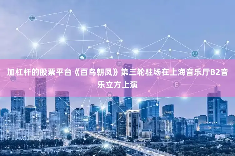 加杠杆的股票平台《百鸟朝凤》第三轮驻场在上海音乐厅B2音乐立方上演