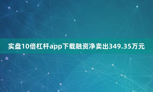实盘10倍杠杆app下载融资净卖出349.35万元